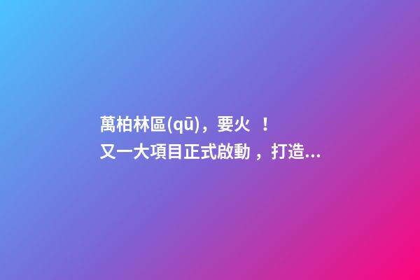 萬柏林區(qū)，要火！又一大項目正式啟動，打造太原生活新地標(biāo)！